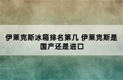 伊莱克斯冰箱排名第几 伊莱克斯是国产还是进口